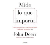 Mide Lo Que Importa: Cómo Google, Bono y la Fundación Gates Cambian el Mundo Con OKR