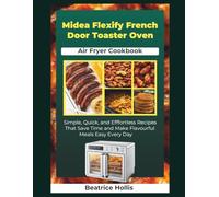 Midea Flexify French Door Toaster Oven Air Fryer Cookbook: Simple, Quick, and Effortless Recipes That Save Time and Make Flavorful Meals Easy Every Day (The Kitchen Essentials)