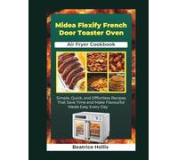 Midea Flexify French Door Toaster Oven Air Fryer Cookbook: Simple, Quick, and Effortless Recipes That Save Time and Make Flavorful Meals Easy Every Day (The Kitchen Essentials)