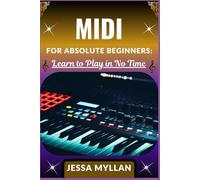MIDI FOR ABSOLUTE BEGINNERS: LEARN TO PLAY IN NO TIME: A Step-by-Step Guide to Understanding, Creating, and Editing MIDI Music from Scratch