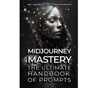 Midjourney Mastery - The Ultimate Handbook of Prompts - Tips, Techniques & 500 Illustrated Prompts