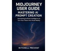 MidJourney User Guide: Mastering AI Prompt Creation: Harnessing Artificial Intelligence to Turn Your Vision into Visual Reality