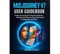 MIDJOURNEY V7 USER GUIDEBOOK: Unlock Stunning AI-Powered Creativity Visuals with Step-by-Step Techniques for Beginners and Pros