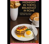 Midnight in Tokyo, Breakfast in Rome: International Meals for Every Time Zone