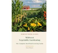 Midwest Vegetable Gardening: The Complete Heartland Growing Guide: Month-by-Month Planting Calendar for Zones 3-7 with Short-Season Strategies (Harvest Home Guides)
