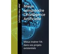 Mieux comprendre l'Intelligence Artificielle: Mieux insérer l'IA dans vos projets existentiels