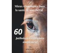 Mieux s'impliquer dans la santé de son cheval : 60 pathologies expliquées simplement: Comprendre le problème, c’est déjà la moitié de la solution
