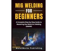 MIG Welding for Beginners: A Complete Step-by-Step Guide to Mastering Gas Metal Arc Welding (GMAW) (The Beginner's Welding Series)