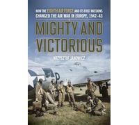 Mighty and Victorious: How the Eighth Air Force and Its First Missions Changed the Air War in Europe, 1942-43