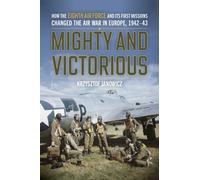 Mighty and Victorious : How the Eighth Air Force and Its First Missions Changed the Air War in Europe, 1942-43