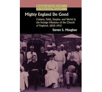 Mighty England Do Good: Culture, Faith, Empire and World in the Foreign Missions of the Church of England, 1850-1915 (Studies in the History of Christian Missions)