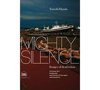 Mighty Silence: Images of Destruction: The Great 2011 Earthquake and Tsunami of East Japan and Fukushima