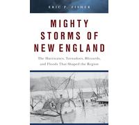 Mighty Storms of New England: The Hurricanes, Tornadoes, Blizzards, and Floods That Shaped the Region
