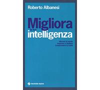 Migliora la tua intelligenza. Allenare la mente. Imparare a studiare. Comprendere la realtà