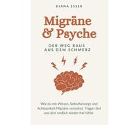 Migräne & Psyche - Der Weg raus aus dem Schmerz: Wie du mit Wissen, Selbstfürsorge und Achtsamkeit Migräne verstehst, Trigger löst und dich endlich wieder frei fühlst