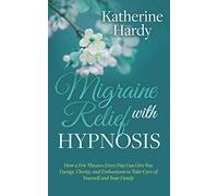 Migraine Relief with Hypnosis: How a Few Minutes Every Day Can Give You Energy, Clarity, and Enthusiasm to Take Care of Yourself and Your Family