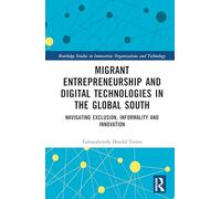 Migrant Entrepreneurship and Digital Technologies in the Global South: Navigating Exclusion, Informality and Innovation (Routledge Studies in Innovation, Organizations and Technology)