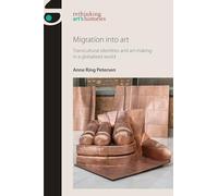 Migration into Art: Transcultural Identities and Art-Making in a Globalised World (Rethinking Art's Histories)