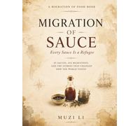 Migration of Sauce: Every Sauce Is a Refugee: 45 Sauces, Six Migrations, and the Stories That Changed How the World Tastes (Migration of Food)