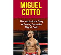 Miguel Cotto: The Inspirational Story of Boxing Superstar Miguel Cotto (Miguel Cotto Unauthorized Biography, Puerto Rico, Boxing Books)