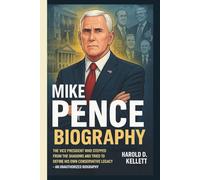 MIKE PENCE: The Vice President Who Stepped From the Shadows and Tried to Define His Own Conservative Legacy - AN UNAUTHORIZED BIOGRAPHY