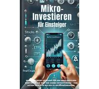 Mikro-Investitionen für Einsteiger: Mit kleinen Beträgen langfristigen Wohlstand aufbauen: Der praktische Leitfaden für den erfolgreichen Einstieg in ... Aktien über ETFs bis hin zu Kryptowährungen