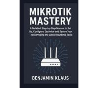 Mikrotik Mastery: A Detailed Step-by-Step Manual to Set Up, Configure, Optimize and Secure Your Router Using the Latest RouterOS Tools
