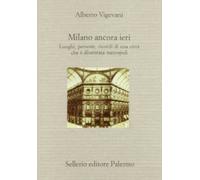 Milano ancora ieri. Luoghi, persone, ricordi di una città che è diventata metropoli