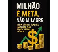 Milhão é Meta, Não Milagre: O Guia Rápido e Realista Para Ficar Rico Usando Apenas a Lógica