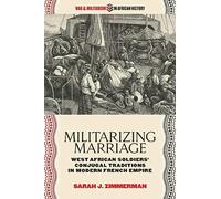 Militarizing Marriage: West African Soldiers’ Conjugal Traditions in Modern French Empire (War and Militarism in African History)