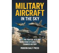 Military Aircrafts in the Sky: Air Combat from World War II Planes to Modern Fighter Jets That Changed History: 1 (Military Moments in History)