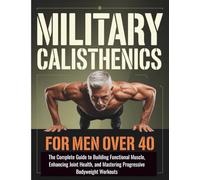 Military Calisthenics for Men Over 40: The Complete Guide to Building Functional Muscle, Enhancing Joint Health, and Mastering Progressive Bodyweight Workouts
