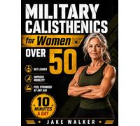 Military Calisthenics for Women Over 50: Get Leaner, Improve Mobility & Feel Stronger at Any Age in Just 10 Minutes a Day with Easy-to-Follow, Fully Illustrated No-Equipment Routines
