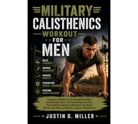 MILITARY CALISTHENICS WORKOUT FOR MEN: Forging a Lifetime of Unshakeable Strength, Unbreakable Joints, and Unyielding Character,The Complete System to ... Your Mind, and Build a Legacy of Resilience