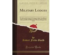 Military Lodges: The Apron and the Sword; Or Freemasonry Under Arms; Being an Account of Lodges in Regiments and Ships of War, and of Famous Soldiers ... Belonged to the Society (Classic Reprint)