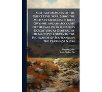 Military Memoirs of the Great Civil War. Being the Military Memoirs of John Gwynne; and an Account of the Earl of Glencairn's Expedition, as General ... of Scotland, in the Years 1653 & 1654