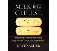 Milk Into Cheese : The Foundations of Natural Cheesemaking Using Traditional Concepts, Tools, and Techniques