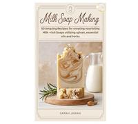 Milk Soap Making: 50 Amazing Recipes for creating nourishing Milk -rich Soaps utilizing spices, essential oils and herbs