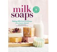 Milk Soaps: 35 Skin-Nourishing Recipes for Making Milk-Enriched Soaps, from Goat to Almond