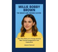 Millie Bobby Brown: The Brave Girl Behind Eleven: The True Story of a Young Actress Who Turned Imagination Into Inspiration