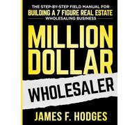 Million Dollar Wholesaler: The Step-By-Step Field Manual For Building A 7-Figure Real Estate Wholesaling Business