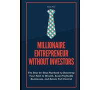 Millionaire Entrepreneur Without Investors: The Step-by-Step Playbook to Bootstrap Your Path to Wealth, Scale Profitable Businesses, and Retain Full Control
