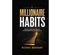 MILLIONAIRE HABITS: The Real, Unglamorous Practices That Build Wealth From Any Starting Point