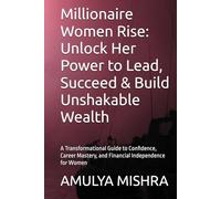 Millionaire Women Rise: Unlock Her Power to Lead, Succeed & Build Unshakable Wealth: A Transformational Guide to Confidence, Career Mastery, and Financial Independence for Women