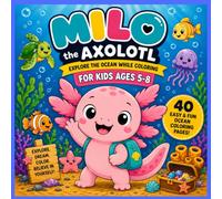 Milo the Axolotl: Adventure foFun and Easy Ocean Coloring Pages Featuring Sea Animals, Friendship, Exploration, and r Kids A40 ges 5-8