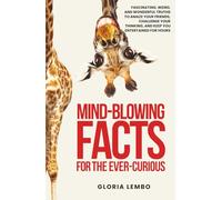 Mind-Blowing Facts for the Ever-Curious: Fascinating, Weird, and Wonderful Truths to Amaze Your Friends, Challenge Your Thinking, and Keep You Entertained for Hours