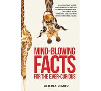 Mind-Blowing Facts for the Ever-Curious: Fascinating, Weird, and Wonderful Truths to Amaze Your Friends, Challenge Your Thinking, and Keep You Entertained for Hours