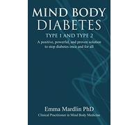 Mind Body Diabetes Type 1 and Type 2: A positive, powerful and proven solution to stop diabetes once and for all