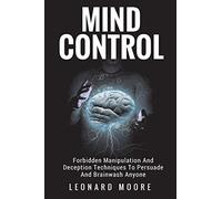 Mind Control: Forbidden Manipulation And Deception Techniques To Persuade And Brainwash Anyone