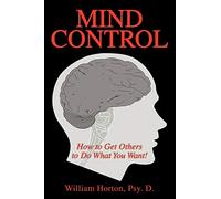 Mind Control: How to Get Others to Do What You Want: Mastering the Art of Constructive Influence or How to Get Others to Do What You Want, and Have Them Think It Was Their Idea